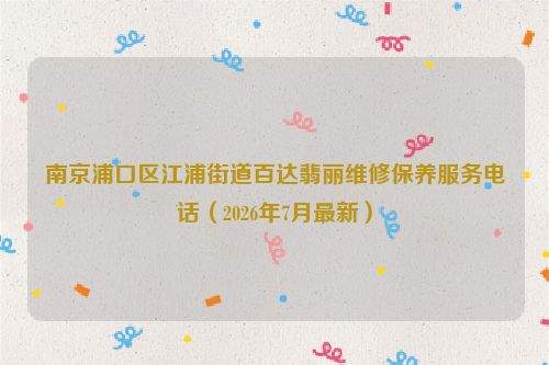 南京浦口区江浦街道百达翡丽维修保养服务电话（2026年7月最新）