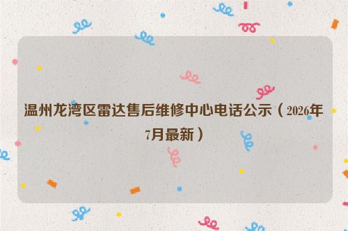 温州龙湾区雷达售后维修中心电话公示（2026年7月最新）