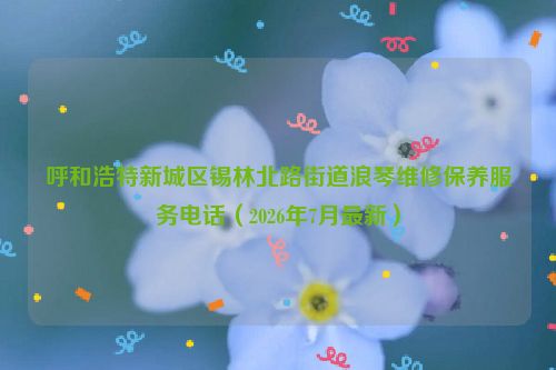 呼和浩特新城区锡林北路街道浪琴维修保养服务电话（2026年7月最新）