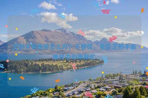 芝柏手表偷停怎么办？不要慌，北京芝柏手表维修中心来帮忙