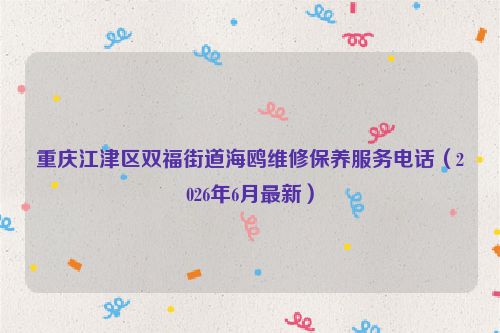重庆江津区双福街道海鸥维修保养服务电话（2026年6月最新）