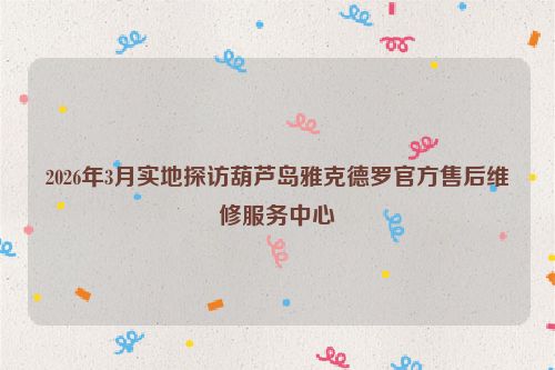 2026年3月实地探访葫芦岛雅克德罗官方售后维修服务中心