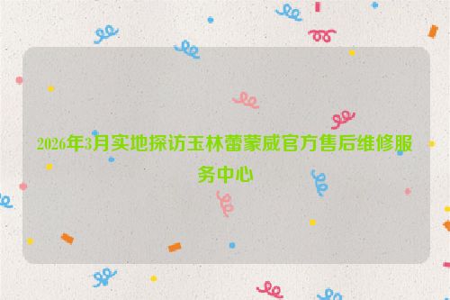 2026年3月实地探访玉林蕾蒙威官方售后维修服务中心