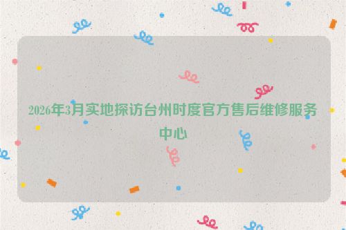 2026年3月实地探访台州时度官方售后维修服务中心