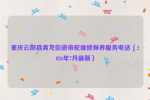 重庆云阳县青龙街道帝舵维修保养服务电话（2026年7月最新）