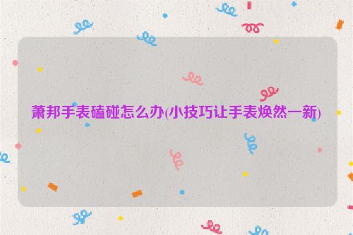 萧邦手表磕碰怎么办(小技巧让手表焕然一新)