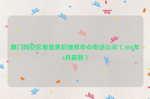 厦门同安区爱彼售后维修中心电话公示（2026年6月最新）