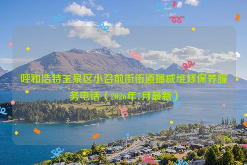 呼和浩特玉泉区小召前街街道播威维修保养服务电话（2026年7月最新）