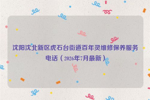 沈阳沈北新区虎石台街道百年灵维修保养服务电话（2026年7月最新）