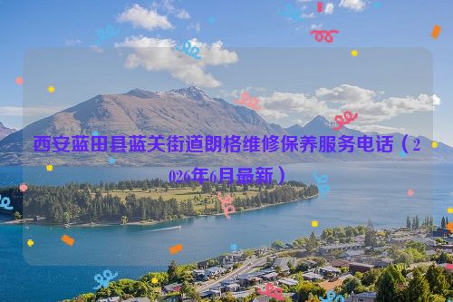 西安蓝田县蓝关街道朗格维修保养服务电话（2026年6月最新）