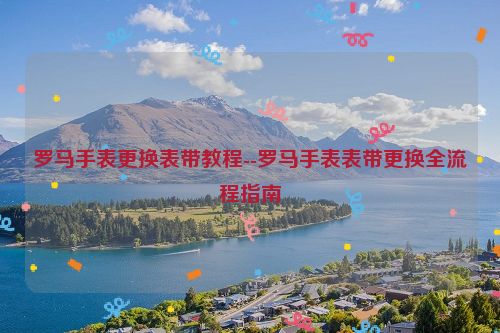 罗马手表更换表带教程--罗马手表表带更换全流程指南
