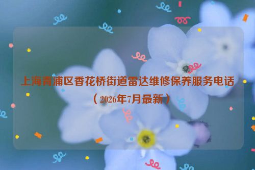 上海青浦区香花桥街道雷达维修保养服务电话（2026年7月最新）