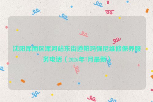 沈阳浑南区浑河站东街道帕玛强尼维修保养服务电话（2026年7月最新）