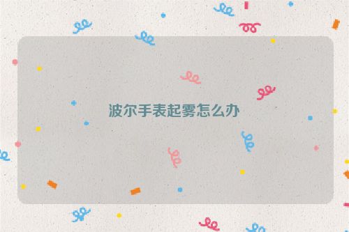 波尔手表起雾怎么办