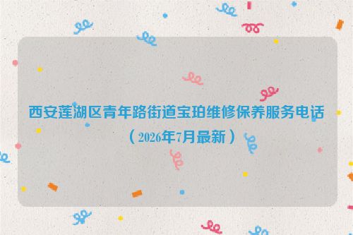 西安莲湖区青年路街道宝珀维修保养服务电话（2026年7月最新）