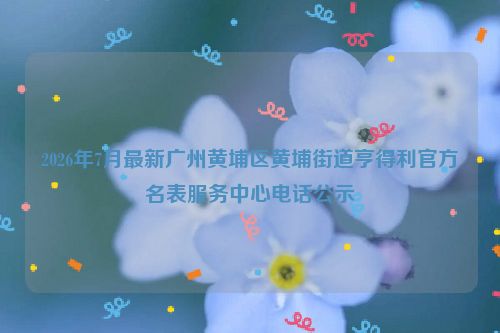 2026年7月最新广州黄埔区黄埔街道亨得利官方名表服务中心电话公示