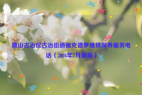 唐山古冶区古冶街道雅克德罗维修保养服务电话（2026年7月最新）