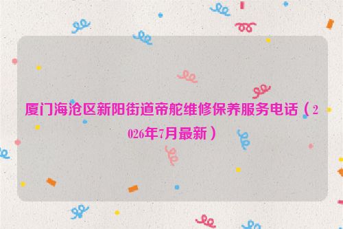 厦门海沧区新阳街道帝舵维修保养服务电话（2026年7月最新）