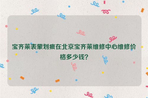 宝齐莱表蒙划痕在北京宝齐莱维修中心维修价格多少钱？