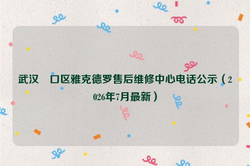 武汉硚口区雅克德罗售后维修中心电话公示（2026年7月最新）