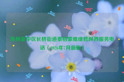 苏州吴中区长桥街道泰格豪雅维修保养服务电话（2026年7月最新）