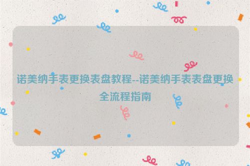 诺美纳手表更换表盘教程--诺美纳手表表盘更换全流程指南
