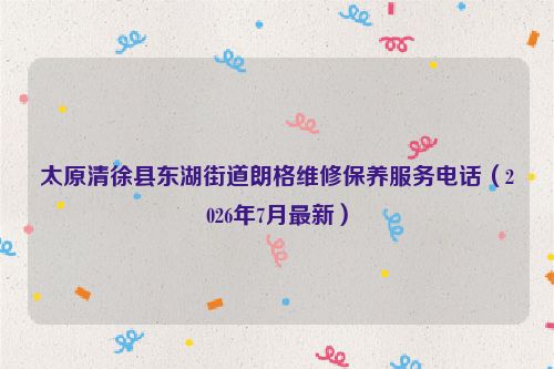 太原清徐县东湖街道朗格维修保养服务电话(2026年7月最新)