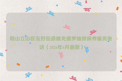 鞍山立山区友好街道雅克德罗维修保养服务电话（2026年6月最新）