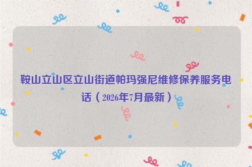 鞍山立山区立山街道帕玛强尼维修保养服务电话（2026年7月最新）