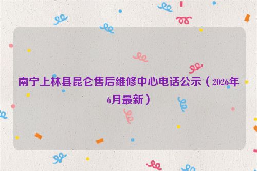 南宁上林县昆仑售后维修中心电话公示（2026年6月最新）