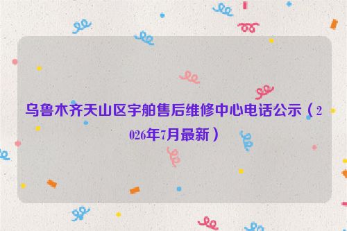 乌鲁木齐天山区宇舶售后维修中心电话公示（2026年7月最新）