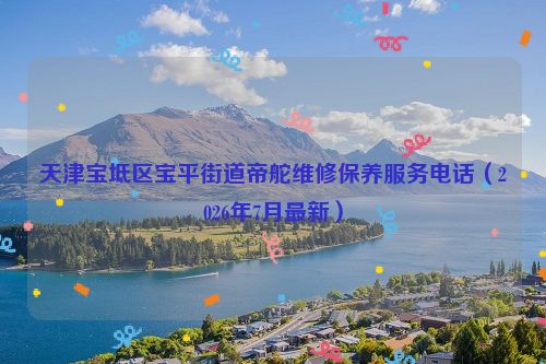 天津宝坻区宝平街道帝舵维修保养服务电话（2026年7月最新）