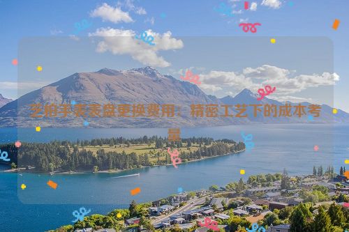 芝柏手表表盘更换费用：精密工艺下的成本考量