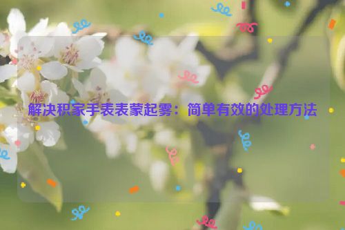解决积家手表表蒙起雾：简单有效的处理方法