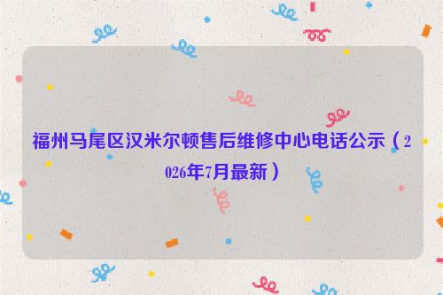 福州马尾区汉米尔顿售后维修中心电话公示（2026年7月最新）