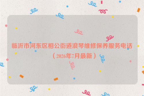 临沂市河东区相公街道浪琴维修保养服务电话（2026年7月最新）