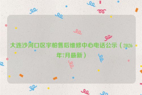 大连沙河口区宇舶售后维修中心电话公示（2026年7月最新）