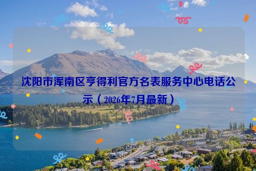 沈阳市浑南区亨得利官方名表服务中心电话公示（2026年7月最新）
