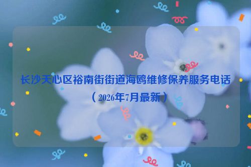 长沙天心区裕南街街道海鸥维修保养服务电话（2026年7月最新）