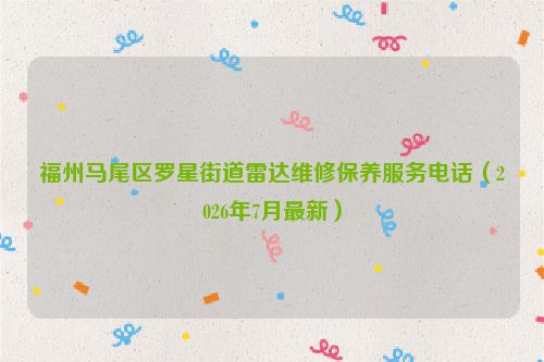 福州马尾区罗星街道雷达维修保养服务电话（2026年7月最新）