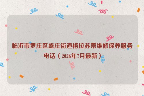 临沂市罗庄区盛庄街道格拉苏蒂维修保养服务电话（2026年7月最新）