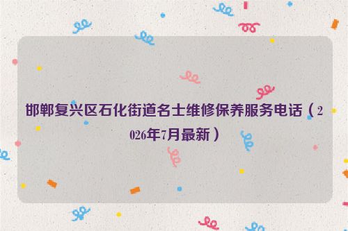 邯郸复兴区石化街道名士维修保养服务电话（2026年7月最新）