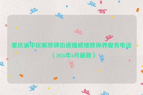 重庆渝中区解放碑街道播威维修保养服务电话（2026年6月最新）