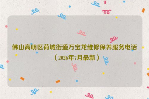 佛山高明区荷城街道万宝龙维修保养服务电话（2026年7月最新）