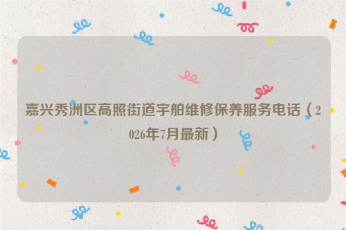 嘉兴秀洲区高照街道宇舶维修保养服务电话（2026年7月最新）