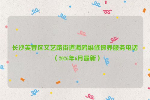 长沙芙蓉区文艺路街道海鸥维修保养服务电话（2026年6月最新）