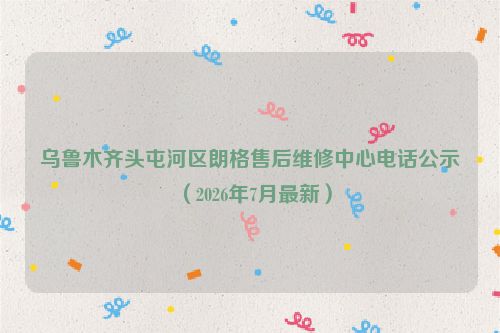 乌鲁木齐头屯河区朗格售后维修中心电话公示（2026年7月最新）