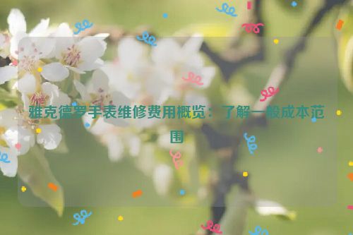 雅克德罗手表维修费用概览：了解一般成本范围