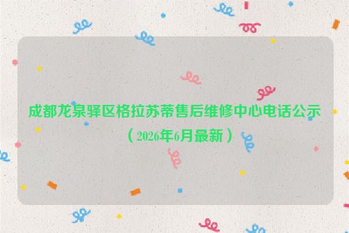 成都龙泉驿区格拉苏蒂售后维修中心电话公示（2026年6月最新）