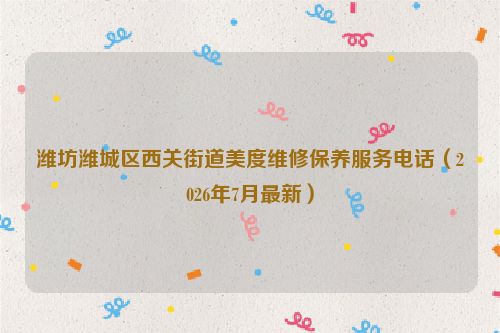 潍坊潍城区西关街道美度维修保养服务电话（2026年7月最新）